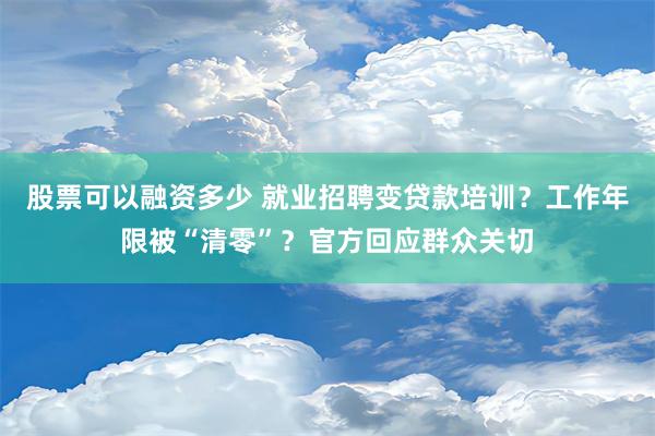 股票可以融资多少 就业招聘变贷款培训？工作年限被“清零”？官方回应群众关切