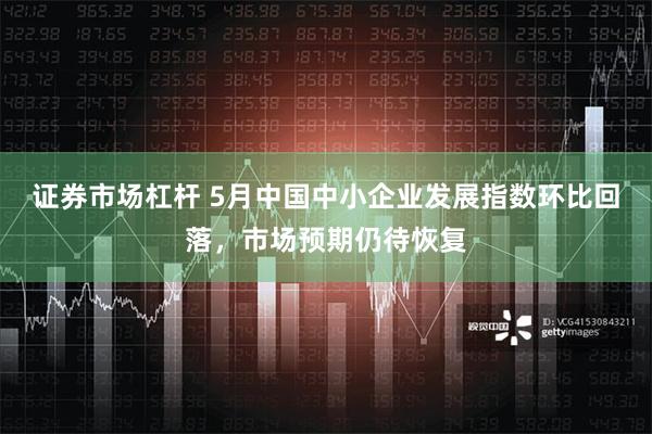 证券市场杠杆 5月中国中小企业发展指数环比回落，市场预期仍待恢复