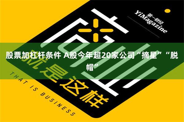 股票加杠杆条件 A股今年超20家公司“摘星”“脱帽”