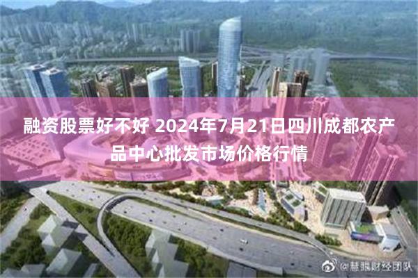 融资股票好不好 2024年7月21日四川成都农产品中心批发市场价格行情