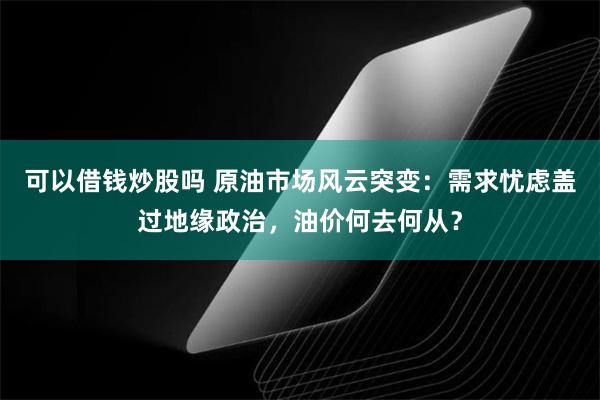 可以借钱炒股吗 原油市场风云突变：需求忧虑盖过地缘政治，油价何去何从？