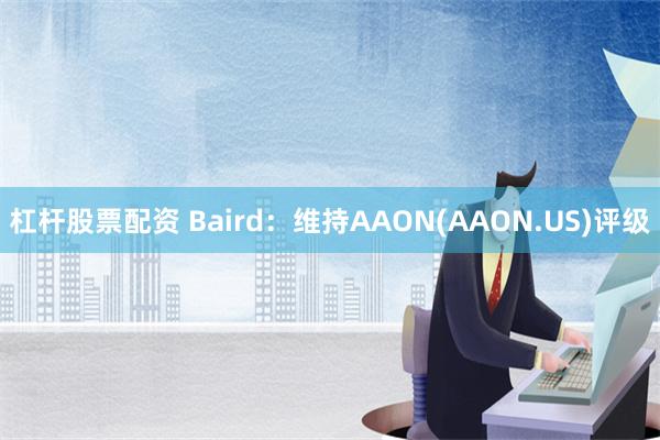 杠杆股票配资 Baird：维持AAON(AAON.US)评级