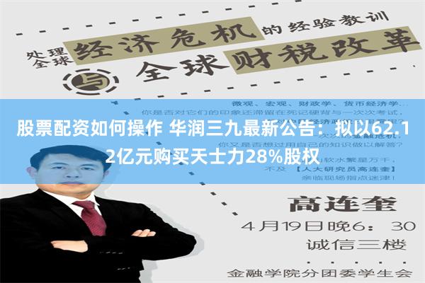 股票配资如何操作 华润三九最新公告：拟以62.12亿元购买天士力28%股权