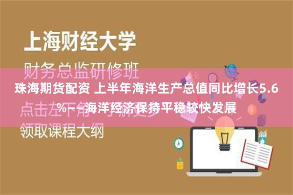 珠海期货配资 上半年海洋生产总值同比增长5.6%——海洋经济保持平稳较快发展