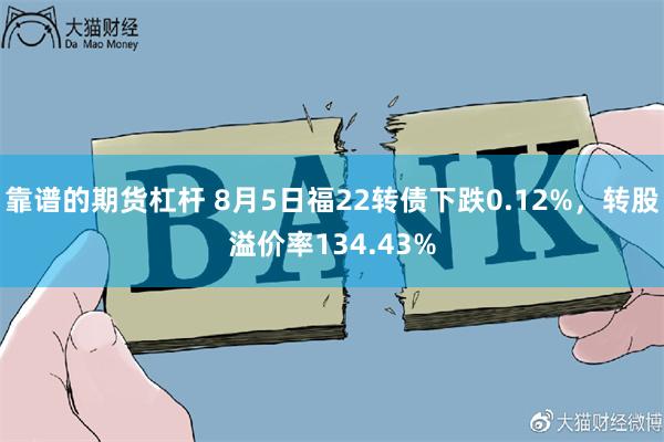 靠谱的期货杠杆 8月5日福22转债下跌0.12%，转股溢价率134.43%