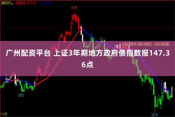 广州配资平台 上证3年期地方政府债指数报147.36点