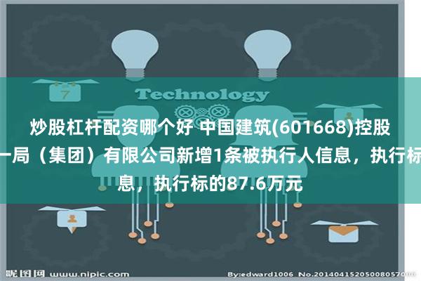 炒股杠杆配资哪个好 中国建筑(601668)控股的中国建筑一局（集团）有限公司新增1条被执行人信息，执行标的87.6万元