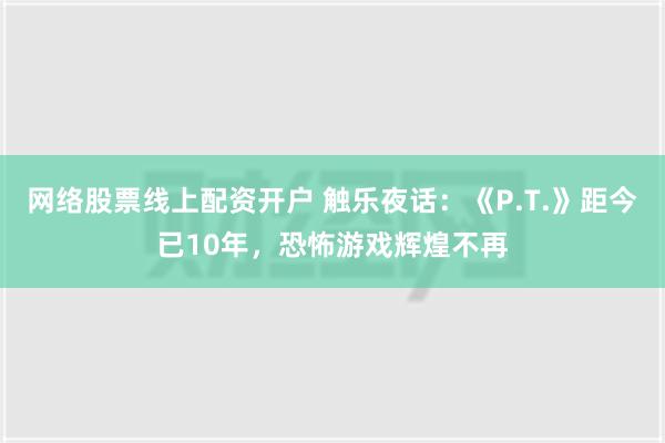 网络股票线上配资开户 触乐夜话：《P.T.》距今已10年，恐怖游戏辉煌不再