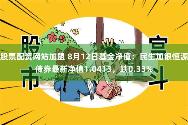 股票配资网站加盟 8月12日基金净值：民生加银恒源债券最新净值1.0413，跌0.33%