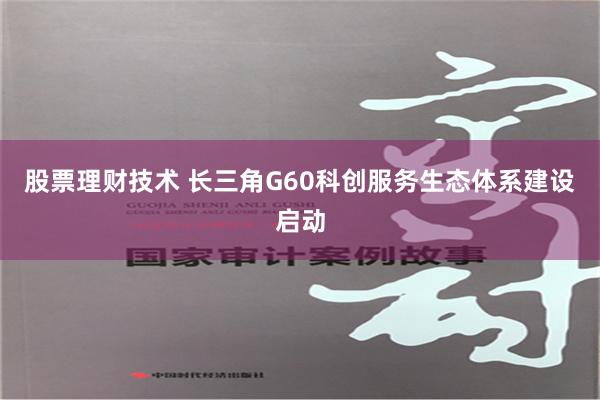 股票理财技术 长三角G60科创服务生态体系建设启动