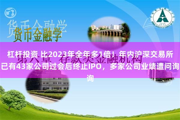 杠杆投资 比2023年全年多1倍！年内沪深交易所已有43家公司过会后终止IPO，多家公司业绩遭问询