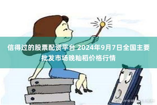 信得过的股票配资平台 2024年9月7日全国主要批发市场晚籼稻价格行情