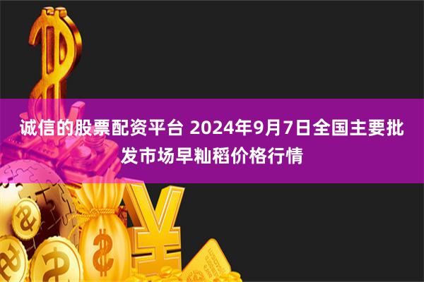 诚信的股票配资平台 2024年9月7日全国主要批发市场早籼稻价格行情