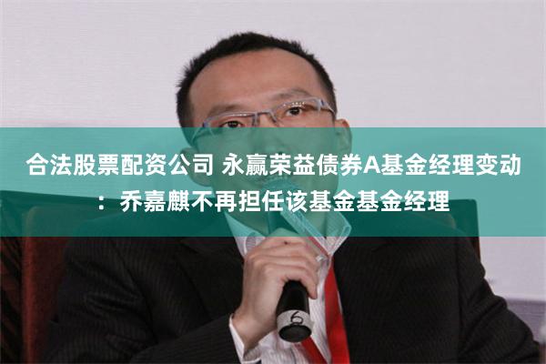 合法股票配资公司 永赢荣益债券A基金经理变动：乔嘉麒不再担任该基金基金经理