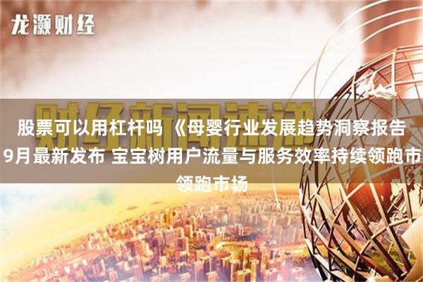 股票可以用杠杆吗 《母婴行业发展趋势洞察报告》9月最新发布 宝宝树用户流量与服务效率持续领跑市场