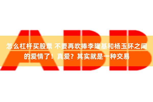 怎么杠杆买股票 不要再吹捧李隆基和杨玉环之间的爱情了！真爱？其实就是一种交易