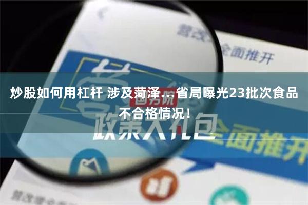 炒股如何用杠杆 涉及菏泽…省局曝光23批次食品不合格情况！