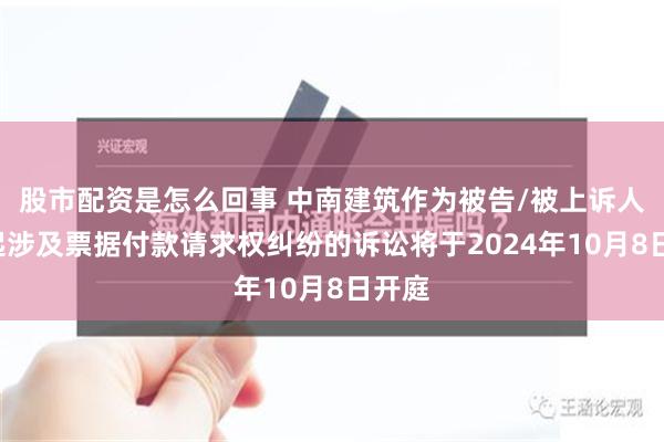 股市配资是怎么回事 中南建筑作为被告/被上诉人的1起涉及票据付款请求权纠纷的诉讼将于2024年10月8日开庭