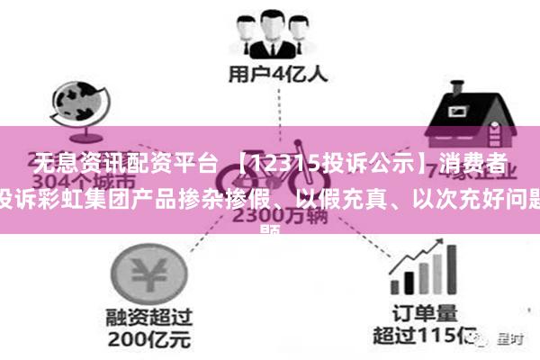 无息资讯配资平台 【12315投诉公示】消费者投诉彩虹集团产品掺杂掺假、以假充真、以次充好问题