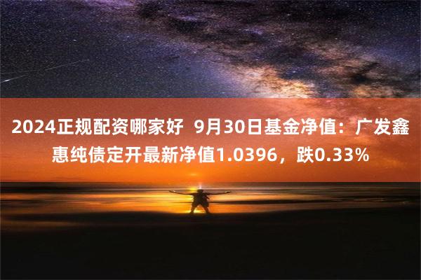 2024正规配资哪家好  9月30日基金净值：广发鑫惠纯债定开最新净值1.0396，跌0.33%