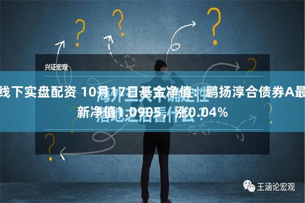 线下实盘配资 10月17日基金净值：鹏扬淳合债券A最新净值1.0905，涨0.04%