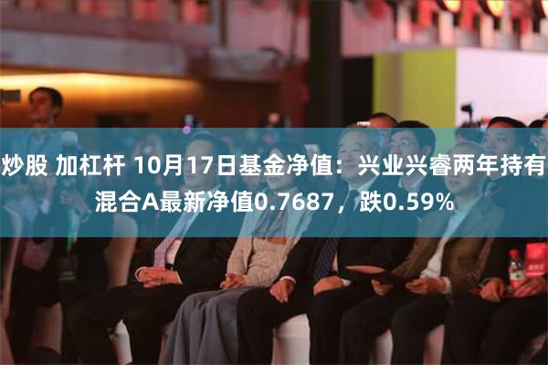 炒股 加杠杆 10月17日基金净值：兴业兴睿两年持有混合A最新净值0.7687，跌0.59%