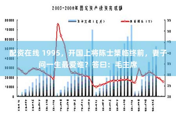 配资在线 1995，开国上将陈士榘临终前，妻子问一生最爱谁？答曰：毛主席