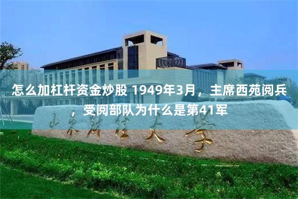 怎么加杠杆资金炒股 1949年3月，主席西苑阅兵，受阅部队为什么是第41军