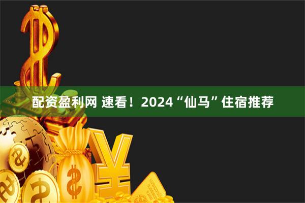 配资盈利网 速看！2024“仙马”住宿推荐