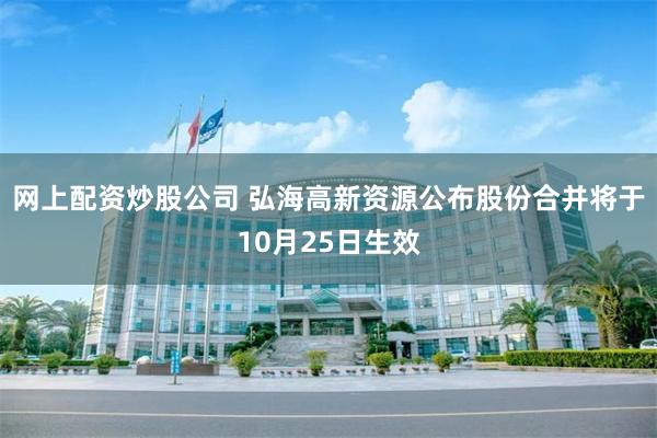 网上配资炒股公司 弘海高新资源公布股份合并将于10月25日生效