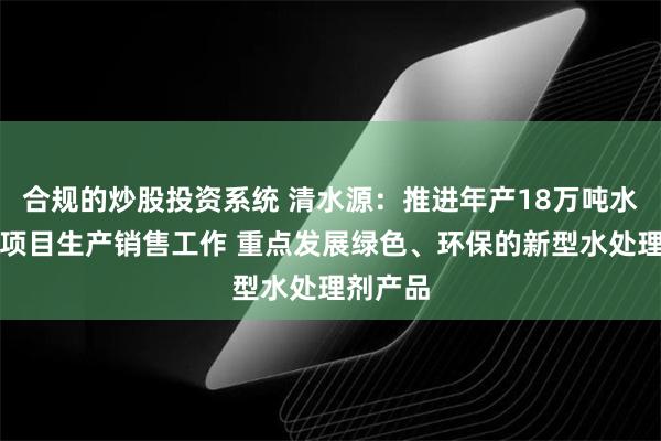 合规的炒股投资系统 清水源：推进年产18万吨水处理剂项目生产销售工作 重点发展绿色、环保的新型水处理剂产品