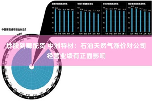 炒股到哪配资 中洲特材：石油天然气涨价对公司经营业绩有正面影响