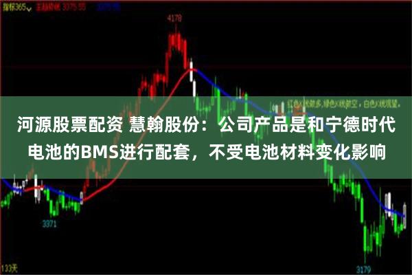 河源股票配资 慧翰股份：公司产品是和宁德时代电池的BMS进行配套，不受电池材料变化影响