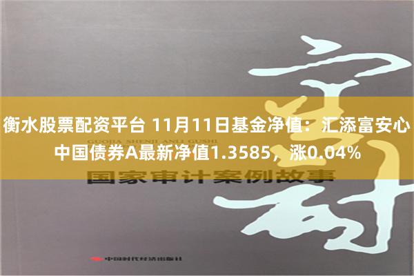 衡水股票配资平台 11月11日基金净值：汇添富安心中国债券A最新净值1.3585，涨0.04%