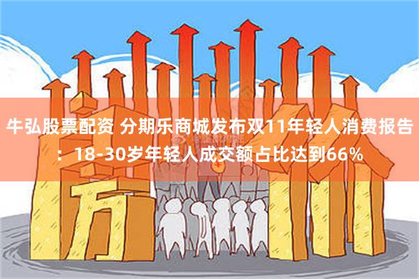 牛弘股票配资 分期乐商城发布双11年轻人消费报告：18-30岁年轻人成交额占比达到66%