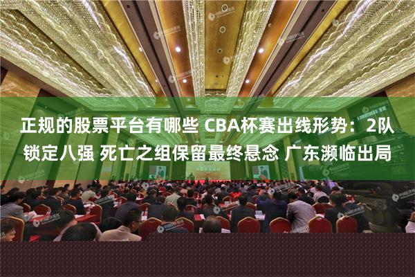 正规的股票平台有哪些 CBA杯赛出线形势：2队锁定八强 死亡之组保留最终悬念 广东濒临出局