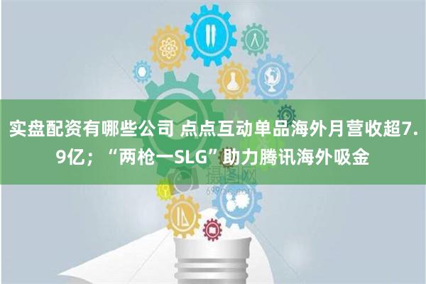 实盘配资有哪些公司 点点互动单品海外月营收超7.9亿；“两枪一SLG”助力腾讯海外吸金