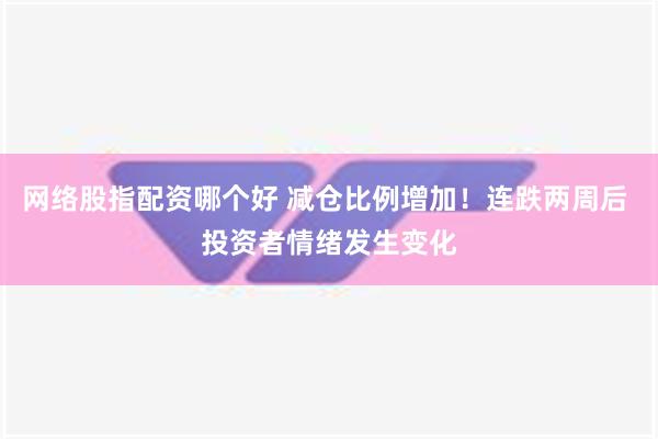 网络股指配资哪个好 减仓比例增加！连跌两周后 投资者情绪发生变化