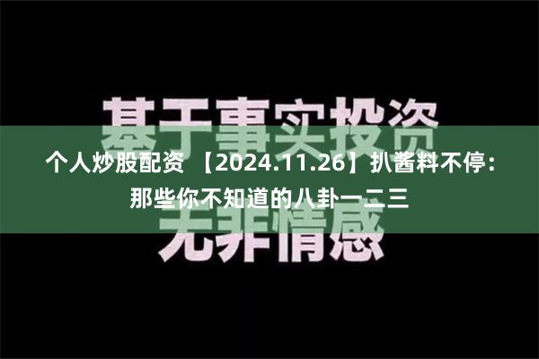 个人炒股配资 【2024.11.26】扒酱料不停：那些你不知道的八卦一二三