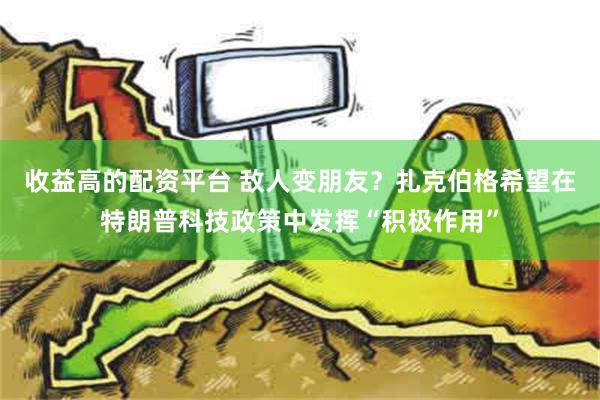 收益高的配资平台 敌人变朋友？扎克伯格希望在特朗普科技政策中发挥“积极作用”