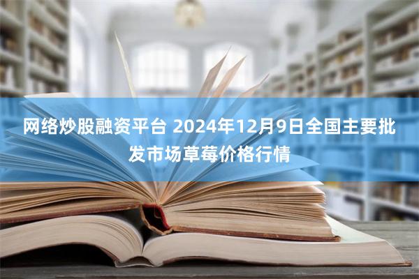 网络炒股融资平台 2024年12月9日全国主要批发市场草莓价格行情