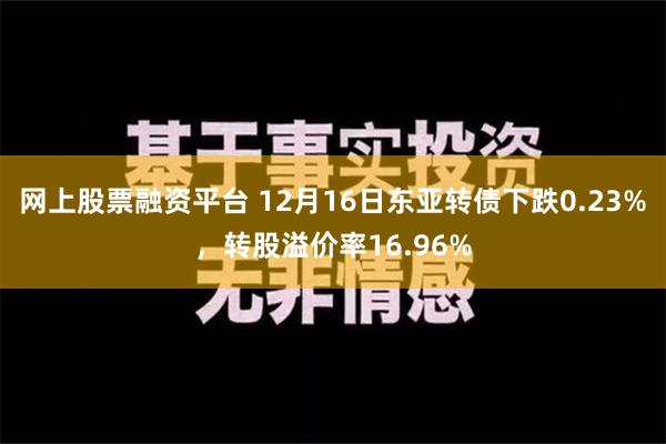 网上股票融资平台 12月16日东亚转债下跌0.23%，转股溢价率16.96%