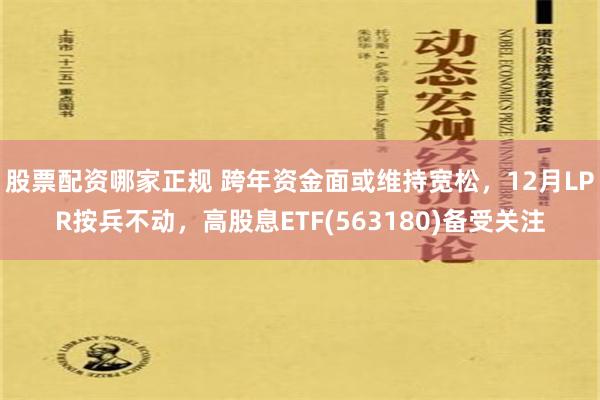 股票配资哪家正规 跨年资金面或维持宽松，12月LPR按兵不动，高股息ETF(563180)备受关注