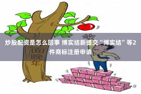 炒股配资是怎么回事 博实结新提交“博实结”等2件商标注册申请