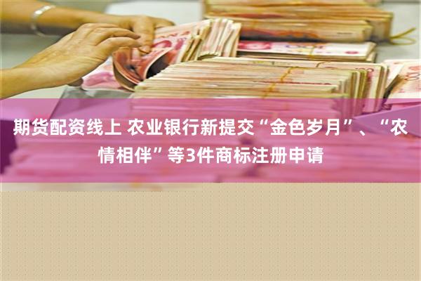 期货配资线上 农业银行新提交“金色岁月”、“农情相伴”等3件商标注册申请