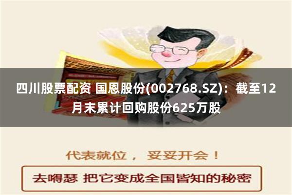 四川股票配资 国恩股份(002768.SZ)：截至12月末累计回购股份625万股