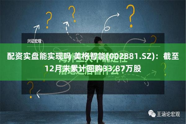 配资实盘能实现吗 美格智能(002881.SZ)：截至12月末累计回购33.87万股