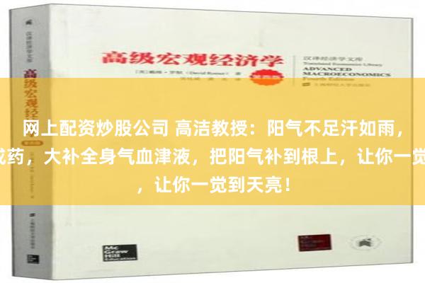 网上配资炒股公司 高洁教授：阳气不足汗如雨，一个中成药，大补全身气血津液，把阳气补到根上，让你一觉到天亮！