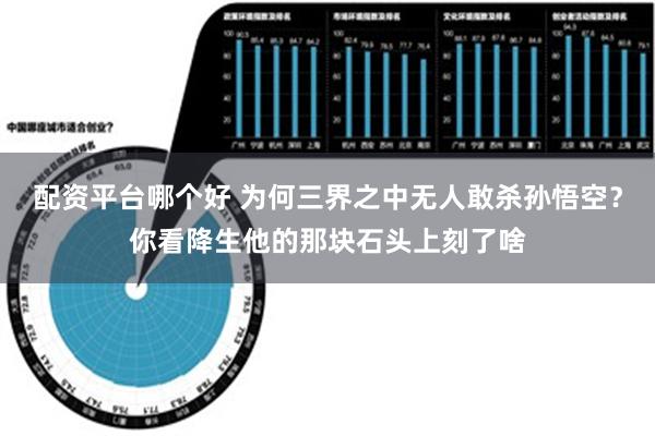 配资平台哪个好 为何三界之中无人敢杀孙悟空？你看降生他的那块石头上刻了啥