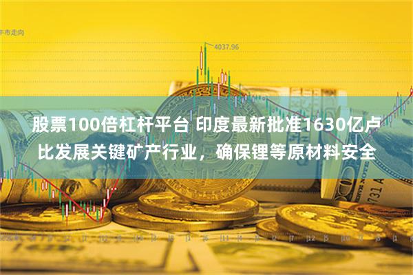 股票100倍杠杆平台 印度最新批准1630亿卢比发展关键矿产行业，确保锂等原材料安全